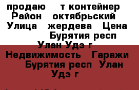 продаю 20 т контейнер › Район ­ октябрьский › Улица ­ жердева › Цена ­ 55 000 - Бурятия респ., Улан-Удэ г. Недвижимость » Гаражи   . Бурятия респ.,Улан-Удэ г.